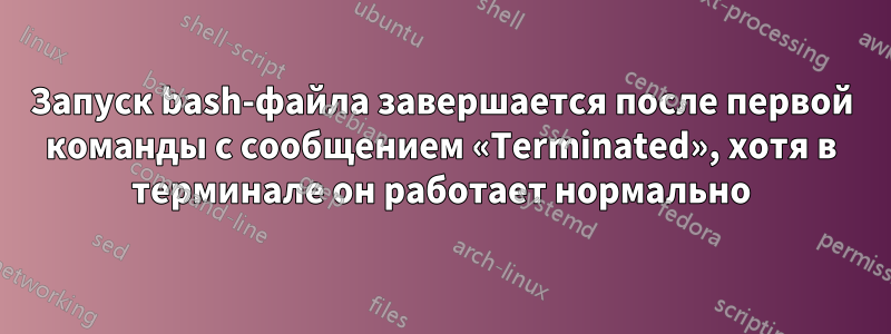 Запуск bash-файла завершается после первой команды с сообщением «Terminated», хотя в терминале он работает нормально