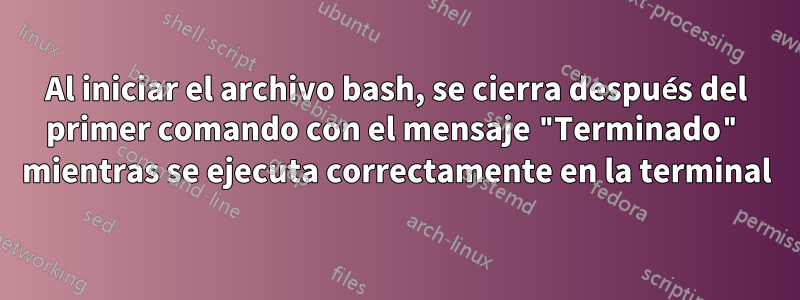 Al iniciar el archivo bash, se cierra después del primer comando con el mensaje "Terminado" mientras se ejecuta correctamente en la terminal