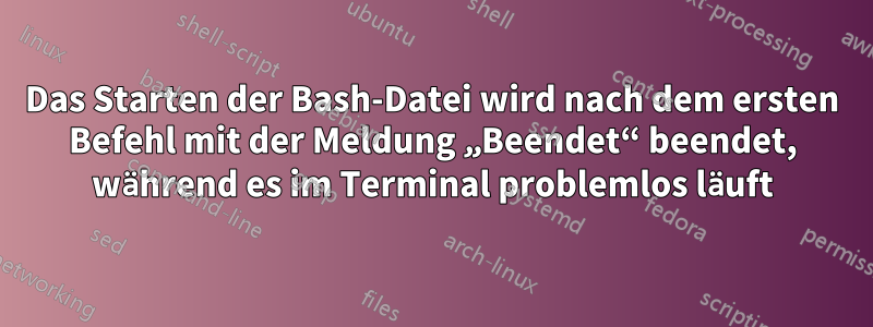 Das Starten der Bash-Datei wird nach dem ersten Befehl mit der Meldung „Beendet“ beendet, während es im Terminal problemlos läuft