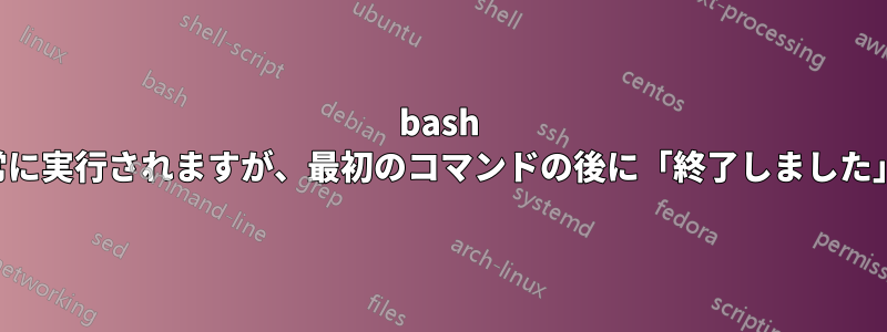 bash ファイルを起動すると、ターミナル内では正常に実行されますが、最初のコマンドの後に「終了しました」というメッセージが表示されて終了します。