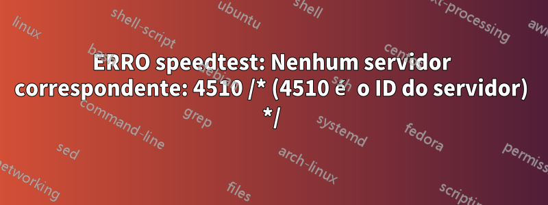 ERRO speedtest: Nenhum servidor correspondente: 4510 /* (4510 é o ID do servidor) */