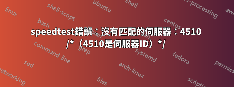 speedtest錯誤：沒有匹配的伺服器：4510 /*（4510是伺服器ID）*/