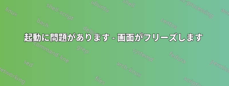 起動に問題があります - 画面がフリーズします