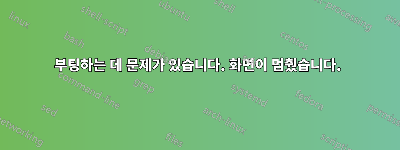 부팅하는 데 문제가 있습니다. 화면이 멈췄습니다.