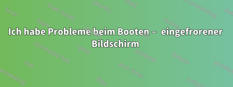 Ich habe Probleme beim Booten – eingefrorener Bildschirm