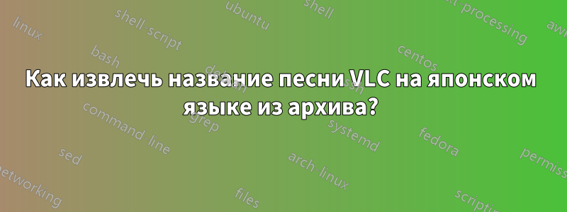 Как извлечь название песни VLC на японском языке из архива?