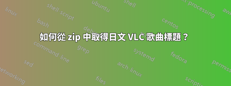 如何從 zip 中取得日文 VLC 歌曲標題？