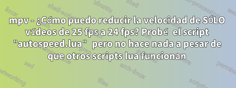 mpv - ¿Cómo puedo reducir la velocidad de SÓLO vídeos de 25 fps a 24 fps? Probé el script "autospeed.lua" pero no hace nada a pesar de que otros scripts lua funcionan