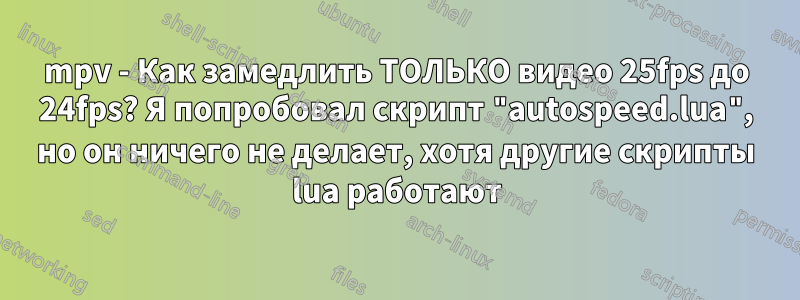 mpv - Как замедлить ТОЛЬКО видео 25fps до 24fps? Я попробовал скрипт "autospeed.lua", но он ничего не делает, хотя другие скрипты lua работают