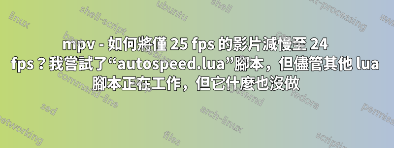 mpv - 如何將僅 25 fps 的影片減慢至 24 fps？我嘗試了“autospeed.lua”腳本，但儘管其他 lua 腳本正在工作，但它什麼也沒做