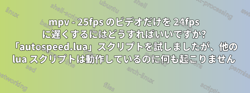 mpv - 25fps のビデオだけを 24fps に遅くするにはどうすればいいですか? 「autospeed.lua」スクリプトを試しましたが、他の lua スクリプトは動作しているのに何も起こりません