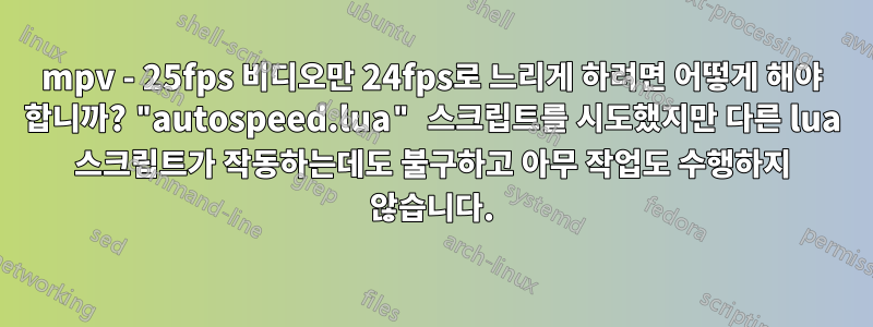 mpv - 25fps 비디오만 24fps로 느리게 하려면 어떻게 해야 합니까? "autospeed.lua" 스크립트를 시도했지만 다른 lua 스크립트가 작동하는데도 불구하고 아무 작업도 수행하지 않습니다.