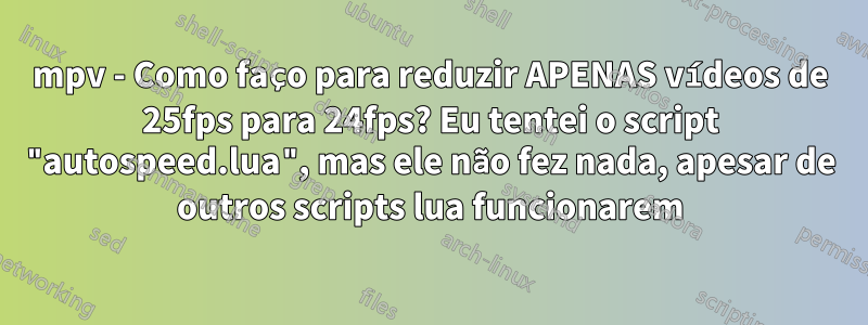 mpv - Como faço para reduzir APENAS vídeos de 25fps para 24fps? Eu tentei o script "autospeed.lua", mas ele não fez nada, apesar de outros scripts lua funcionarem