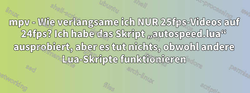 mpv - Wie verlangsame ich NUR 25fps-Videos auf 24fps? Ich habe das Skript „autospeed.lua“ ausprobiert, aber es tut nichts, obwohl andere Lua-Skripte funktionieren