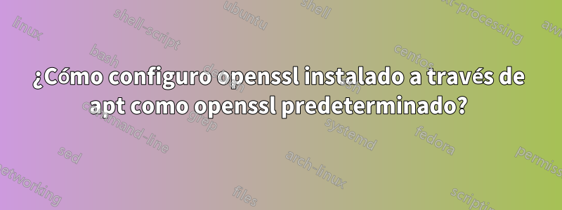 ¿Cómo configuro openssl instalado a través de apt como openssl predeterminado?