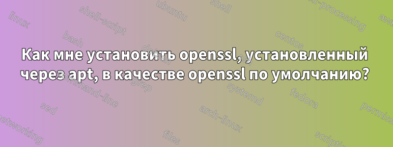 Как мне установить openssl, установленный через apt, в качестве openssl по умолчанию?
