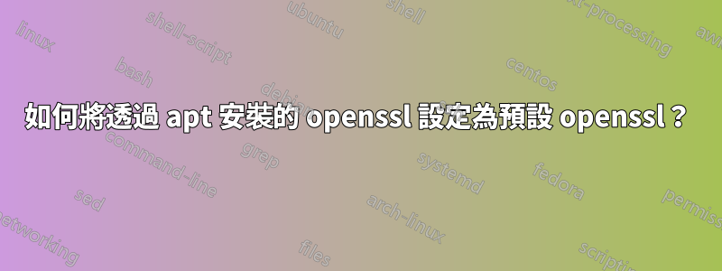 如何將透過 apt 安裝的 openssl 設定為預設 openssl？