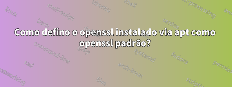 Como defino o openssl instalado via apt como openssl padrão?
