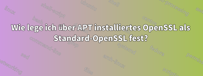 Wie lege ich über APT installiertes OpenSSL als Standard-OpenSSL fest?
