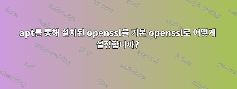 apt를 통해 설치된 openssl을 기본 openssl로 어떻게 설정합니까?