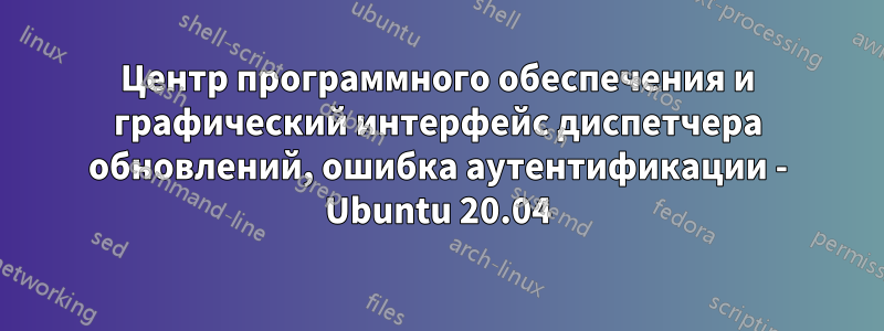 Центр программного обеспечения и графический интерфейс диспетчера обновлений, ошибка аутентификации - Ubuntu 20.04