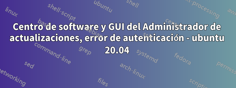 Centro de software y GUI del Administrador de actualizaciones, error de autenticación - ubuntu 20.04