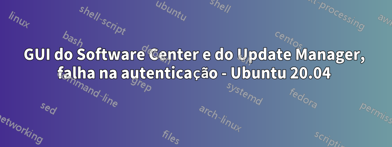 GUI do Software Center e do Update Manager, falha na autenticação - Ubuntu 20.04