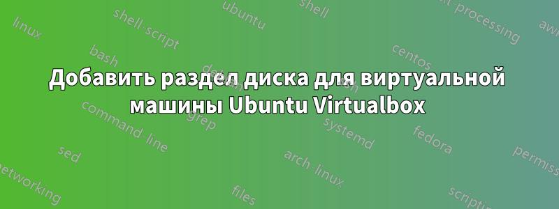 Добавить раздел диска для виртуальной машины Ubuntu Virtualbox