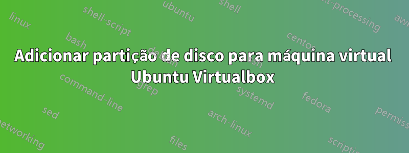 Adicionar partição de disco para máquina virtual Ubuntu Virtualbox