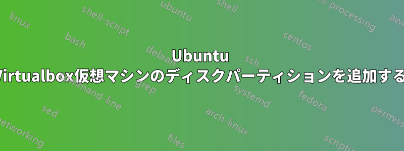 Ubuntu Virtualbox仮想マシンのディスクパーティションを追加する