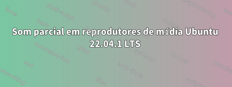 Som parcial em reprodutores de mídia Ubuntu 22.04.1 LTS