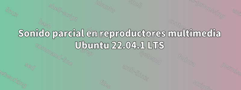 Sonido parcial en reproductores multimedia Ubuntu 22.04.1 LTS