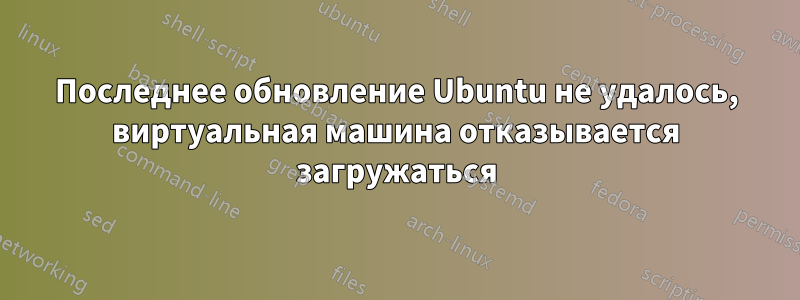 Последнее обновление Ubuntu не удалось, виртуальная машина отказывается загружаться