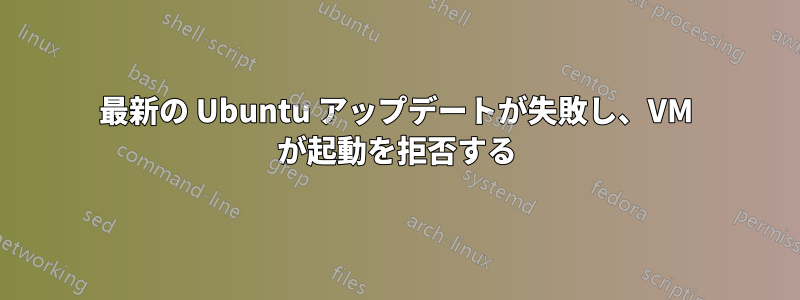 最新の Ubuntu アップデートが失敗し、VM が起動を拒否する