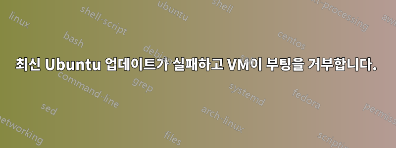 최신 Ubuntu 업데이트가 실패하고 VM이 부팅을 거부합니다.