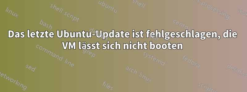 Das letzte Ubuntu-Update ist fehlgeschlagen, die VM lässt sich nicht booten