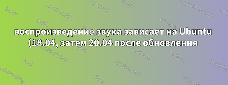 воспроизведение звука зависает на Ubuntu (18.04, затем 20.04 после обновления)
