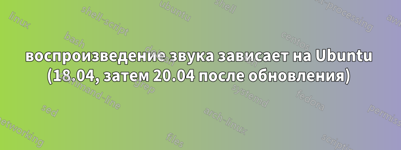 воспроизведение звука зависает на Ubuntu (18.04, затем 20.04 после обновления)