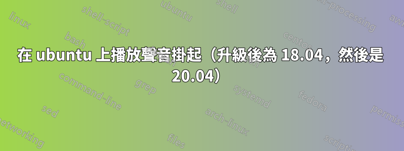 在 ubuntu 上播放聲音掛起（升級後為 18.04，然後是 20.04）