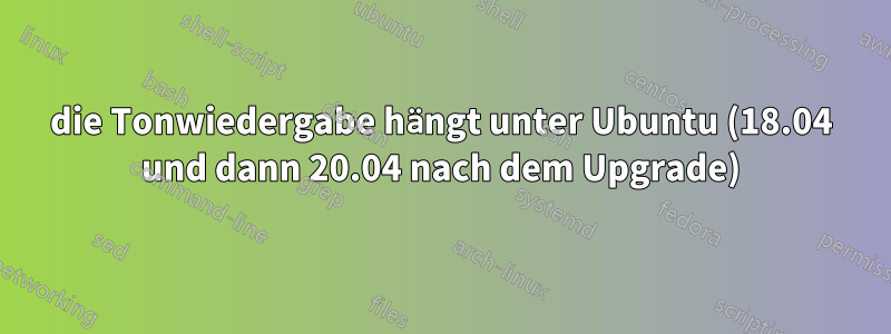 die Tonwiedergabe hängt unter Ubuntu (18.04 und dann 20.04 nach dem Upgrade)