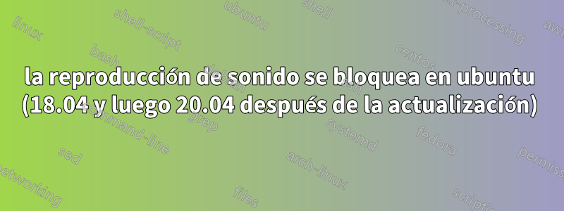 la reproducción de sonido se bloquea en ubuntu (18.04 y luego 20.04 después de la actualización)