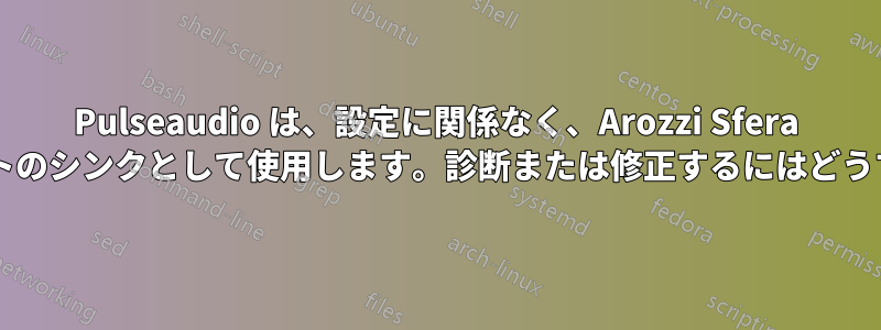 Pulseaudio は、設定に関係なく、Arozzi Sfera マイクをデフォルトのシンクとして使用します。診断または修正するにはどうすればよいですか?