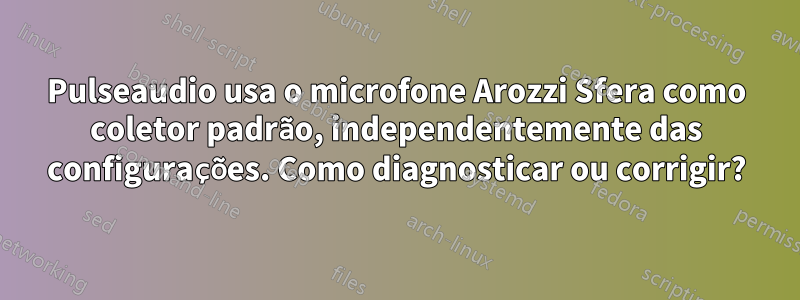 Pulseaudio usa o microfone Arozzi Sfera como coletor padrão, independentemente das configurações. Como diagnosticar ou corrigir?