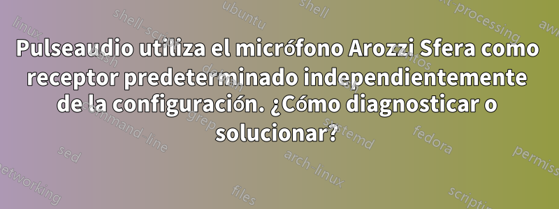 Pulseaudio utiliza el micrófono Arozzi Sfera como receptor predeterminado independientemente de la configuración. ¿Cómo diagnosticar o solucionar?