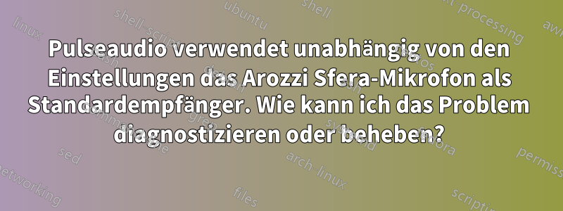 Pulseaudio verwendet unabhängig von den Einstellungen das Arozzi Sfera-Mikrofon als Standardempfänger. Wie kann ich das Problem diagnostizieren oder beheben?