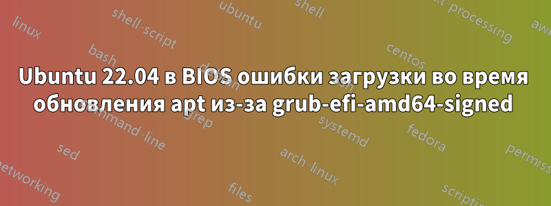 Ubuntu 22.04 в BIOS ошибки загрузки во время обновления apt из-за grub-efi-amd64-signed