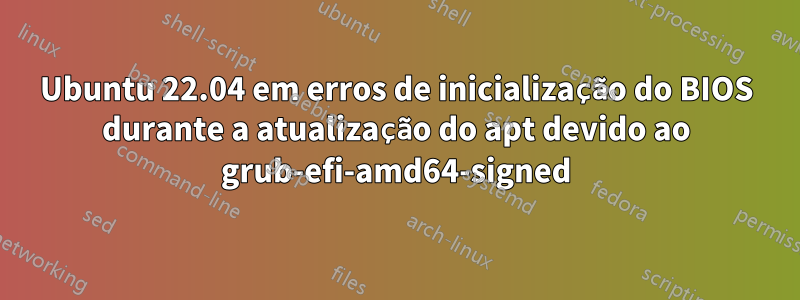 Ubuntu 22.04 em erros de inicialização do BIOS durante a atualização do apt devido ao grub-efi-amd64-signed