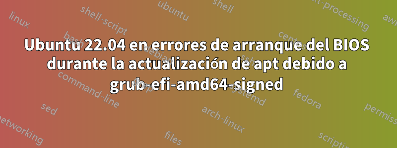 Ubuntu 22.04 en errores de arranque del BIOS durante la actualización de apt debido a grub-efi-amd64-signed