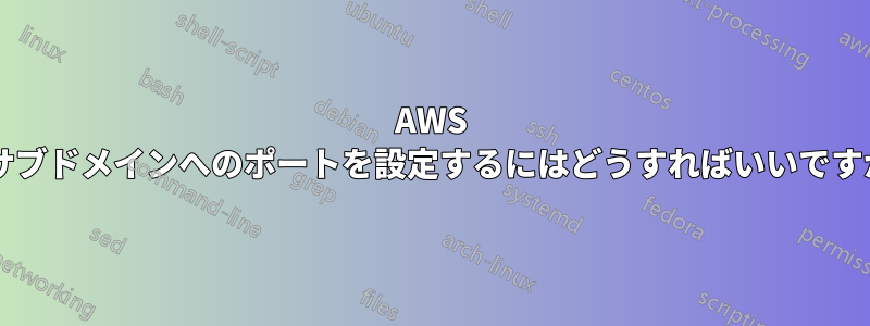 AWS でサブドメインへのポートを設定するにはどうすればいいですか?