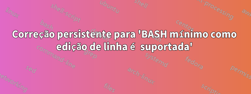 Correção persistente para 'BASH mínimo como edição de linha é suportada'